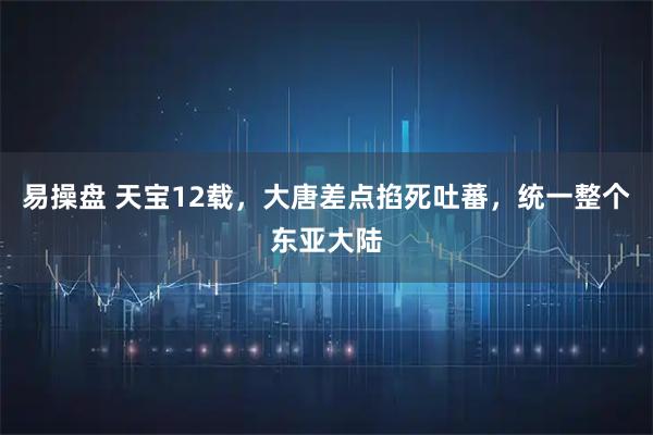 易操盘 天宝12载，大唐差点掐死吐蕃，统一整个东亚大陆