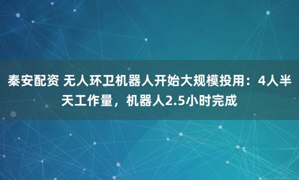 秦安配资 无人环卫机器人开始大规模投用：4人半天工作量，机器人2.5小时完成