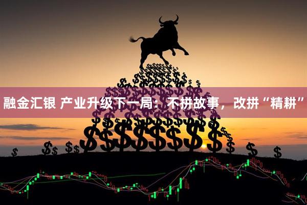 融金汇银 产业升级下一局：不拼故事，改拼“精耕”