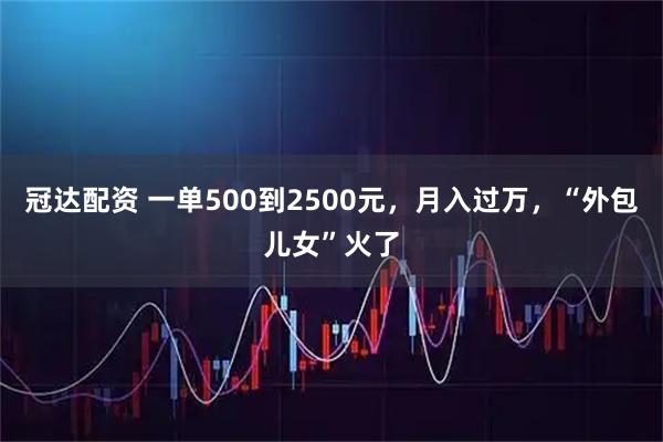 冠达配资 一单500到2500元，月入过万，“外包儿女”火了