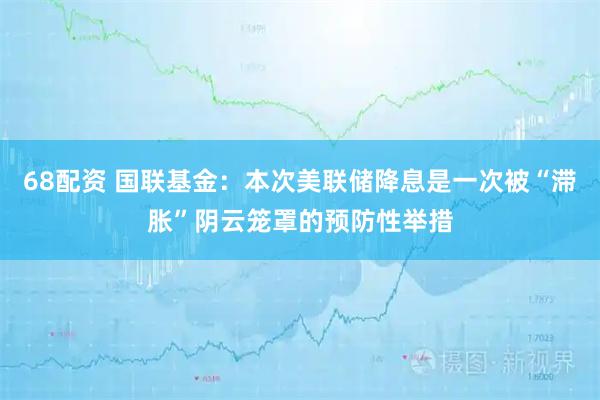 68配资 国联基金：本次美联储降息是一次被“滞胀”阴云笼罩的预防性举措