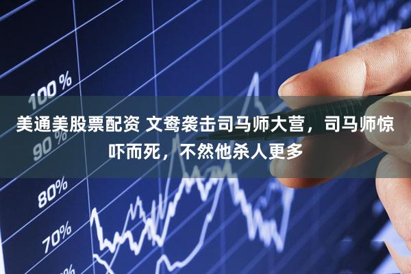 美通美股票配资 文鸯袭击司马师大营，司马师惊吓而死，不然他杀人更多