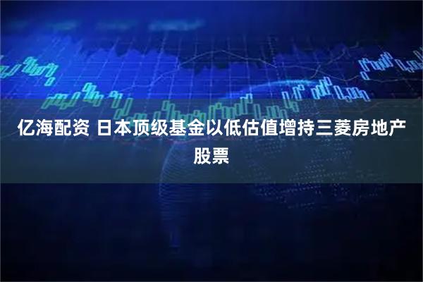亿海配资 日本顶级基金以低估值增持三菱房地产股票
