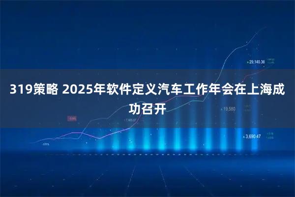 319策略 2025年软件定义汽车工作年会在上海成功召开