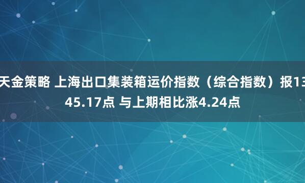 天金策略 上海出口集装箱运价指数（综合指数）报1345.17点 与上期相比涨4.24点