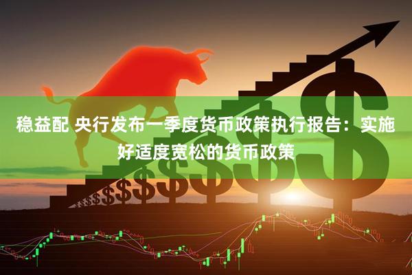 稳益配 央行发布一季度货币政策执行报告：实施好适度宽松的货币政策