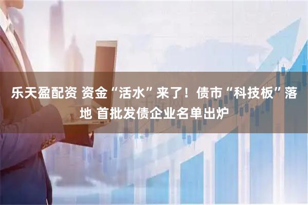 乐天盈配资 资金“活水”来了！债市“科技板”落地 首批发债企业名单出炉