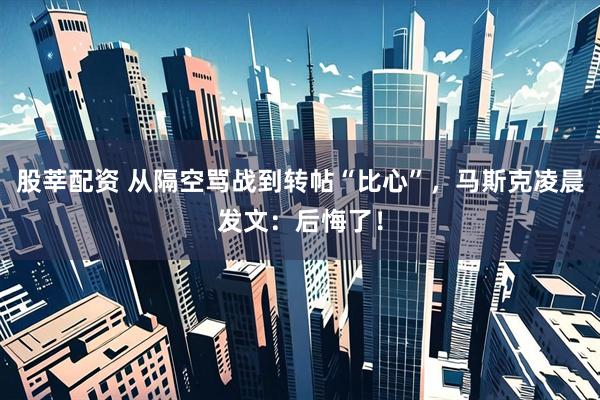 股莘配资 从隔空骂战到转帖“比心”，马斯克凌晨发文：后悔了！