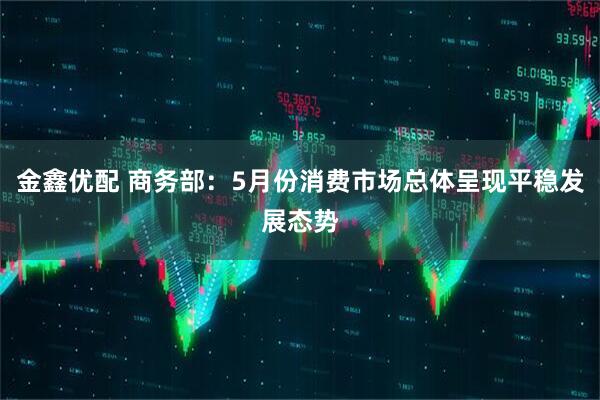 金鑫优配 商务部：5月份消费市场总体呈现平稳发展态势