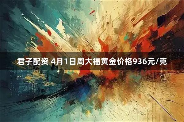 君子配资 4月1日周大福黄金价格936元/克