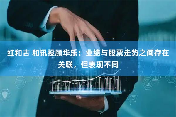 红和古 和讯投顾华乐：业绩与股票走势之间存在关联，但表现不同