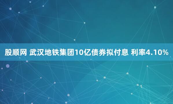股顺网 武汉地铁集团10亿债券拟付息 利率4.10%