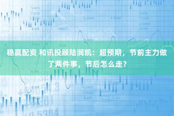 稳赢配资 和讯投顾陆润凯：超预期，节前主力做了两件事，节后怎么走？