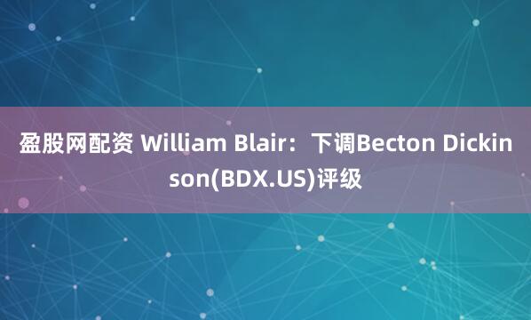 盈股网配资 William Blair：下调Becton Dickinson(BDX.US)评级