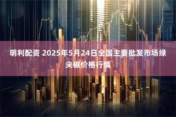 明利配资 2025年5月24日全国主要批发市场绿尖椒价格行情