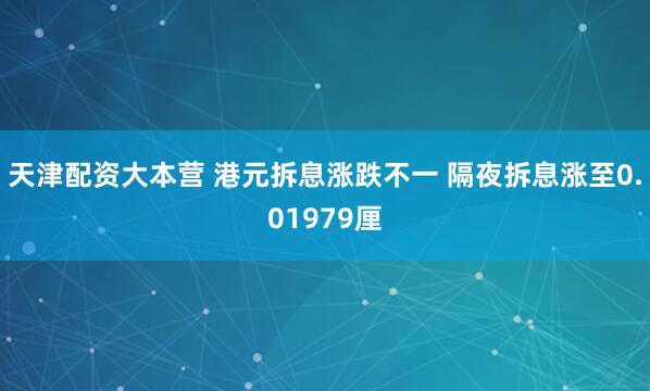 天津配资大本营 港元拆息涨跌不一 隔夜拆息涨至0.01979厘