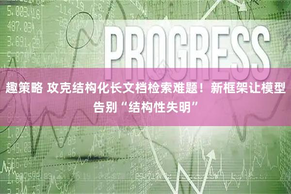 趣策略 攻克结构化长文档检索难题！新框架让模型告别“结构性失明”