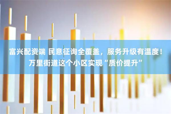 富兴配资端 民意征询全覆盖，服务升级有温度！万里街道这个小区实现“质价提升”