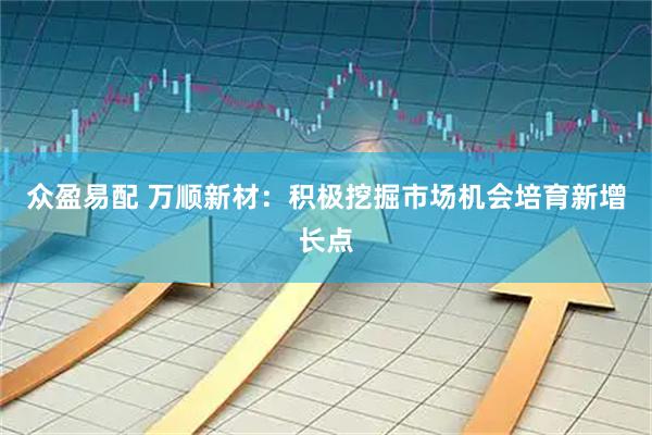众盈易配 万顺新材：积极挖掘市场机会培育新增长点