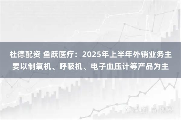 杜德配资 鱼跃医疗：2025年上半年外销业务主要以制氧机、呼吸机、电子血压计等产品为主