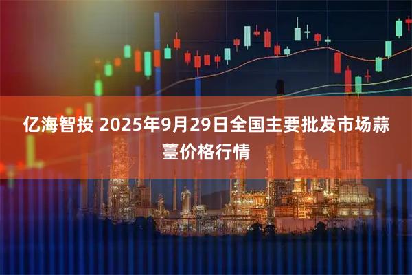 亿海智投 2025年9月29日全国主要批发市场蒜薹价格行情