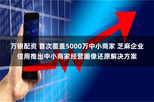 万银配资 首次覆盖5000万中小商家 芝麻企业信用推出中小商家经营画像还原解决方案