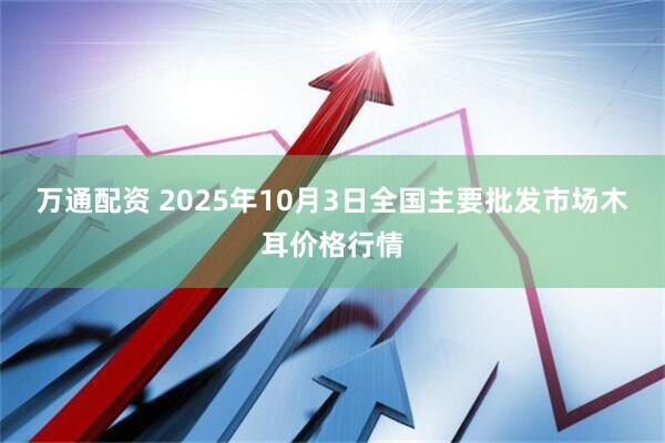 万通配资 2025年10月3日全国主要批发市场木耳价格行情