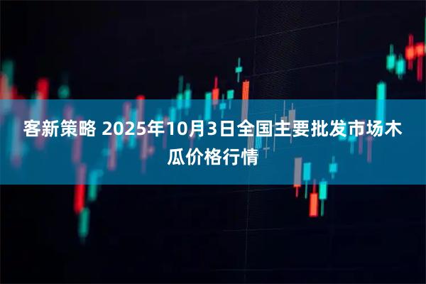 客新策略 2025年10月3日全国主要批发市场木瓜价格行情