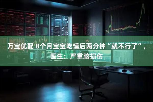 万宝优配 8个月宝宝吃馍后两分钟“就不行了”，医生：严重脑损伤