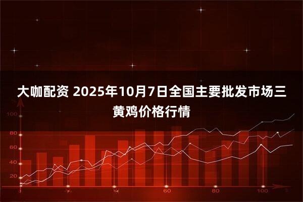 大咖配资 2025年10月7日全国主要批发市场三黄鸡价格行情
