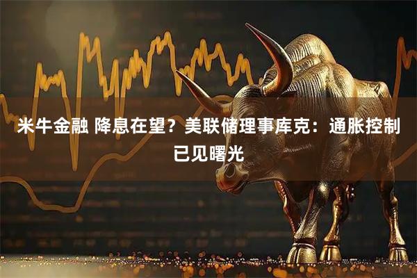 米牛金融 降息在望？美联储理事库克：通胀控制已见曙光