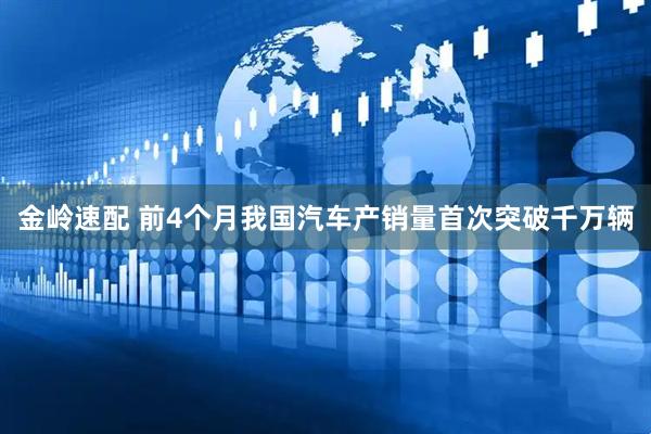 金岭速配 前4个月我国汽车产销量首次突破千万辆
