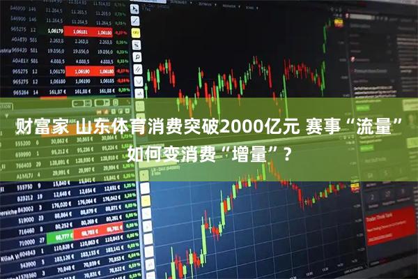 财富家 山东体育消费突破2000亿元 赛事“流量”如何变消费“增量”？
